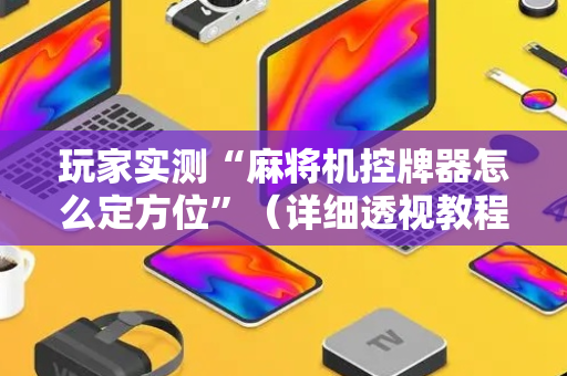 玩家实测“麻将机控牌器怎么定方位”（详细透视教程）-哔哩哔哩