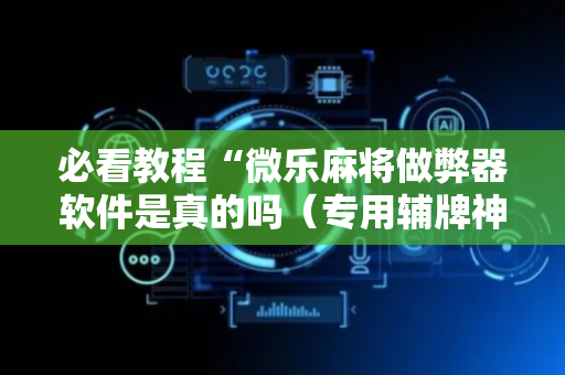 必看教程“微乐麻将做弊器软件是真的吗（专用辅牌神器免安装）