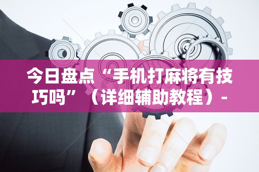 今日盘点“手机打麻将有技巧吗”（详细辅助教程）-哔哩哔哩