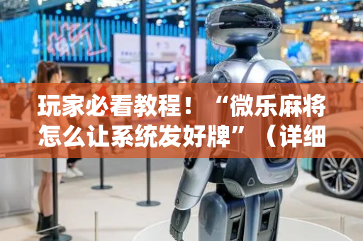 玩家必看教程！“微乐麻将怎么让系统发好牌”（详细开挂教程）-哔哩哔哩