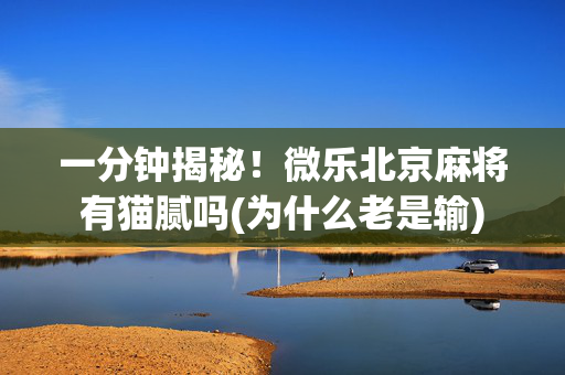 一分钟揭秘！微乐北京麻将有猫腻吗(为什么老是输)