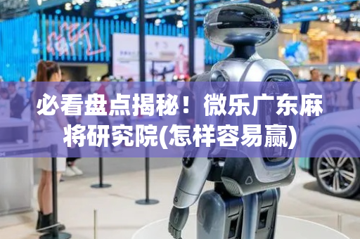 必看盘点揭秘！微乐广东麻将研究院(怎样容易赢)