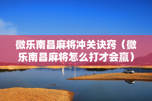微乐南昌麻将冲关诀窍（微乐南昌麻将怎么打才会赢）