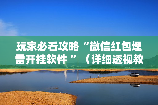 玩家必看攻略“微信红包埋雷开挂软件 ”（详细透视教程）-哔哩哔哩