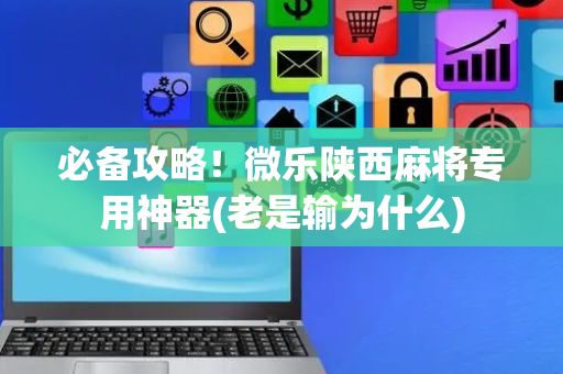 必备攻略！微乐陕西麻将专用神器(老是输为什么)
