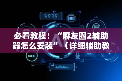 必看教程！“麻友圈2辅助器怎么安装”（详细辅助教程）-哔哩哔哩