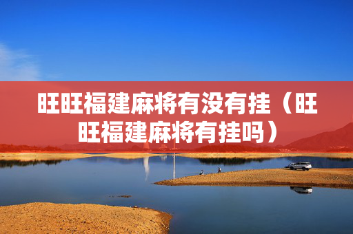 旺旺福建麻将有没有挂（旺旺福建麻将有挂吗）