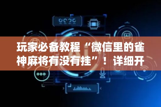 玩家必备教程“微信里的雀神麻将有没有挂”！详细开挂教程（确实真的有挂)-抖音
