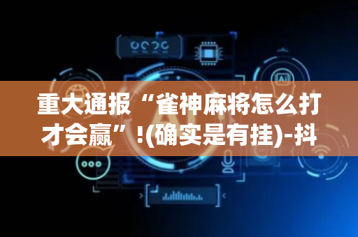 重大通报“雀神麻将怎么打才会赢”!(确实是有挂)-抖音