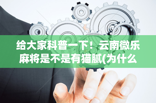 给大家科普一下！云南微乐麻将是不是有猫腻(为什么经常输)