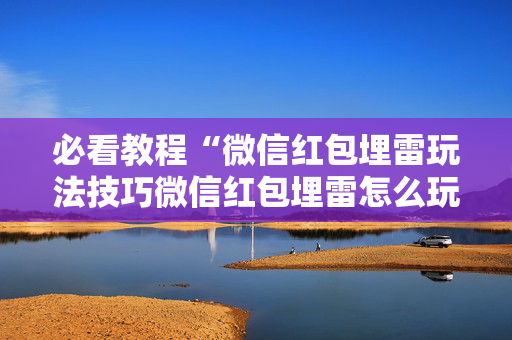 必看教程“微信红包埋雷玩法技巧微信红包埋雷怎么玩”（详细透视教程）-哔哩哔哩