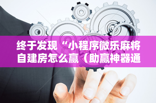 终于发现“小程序微乐麻将自建房怎么赢（助赢神器通用版）