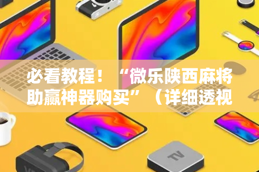 必看教程！“微乐陕西麻将助赢神器购买”（详细透视教程）-哔哩哔哩