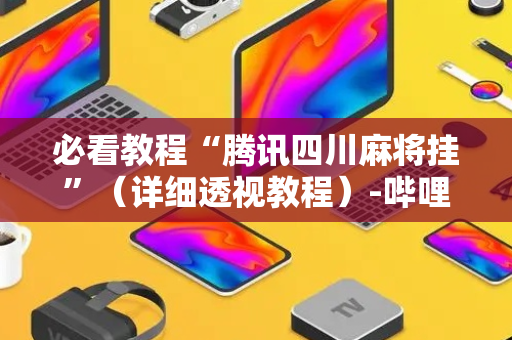 必看教程“腾讯四川麻将挂”（详细透视教程）-哔哩哔哩