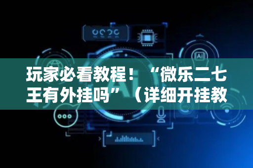 玩家必看教程！“微乐二七王有外挂吗”（详细开挂教程）-哔哩哔哩