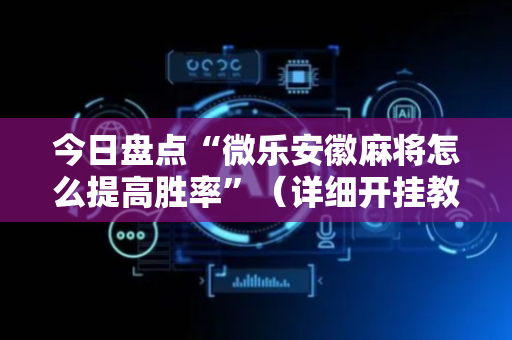 今日盘点“微乐安徽麻将怎么提高胜率”（详细开挂教程）-哔哩哔哩