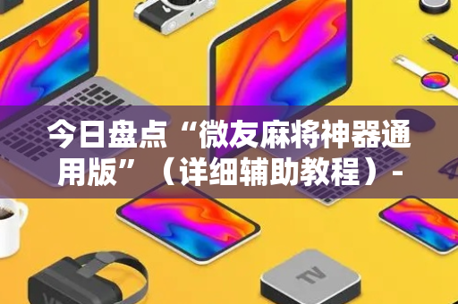 今日盘点“微友麻将神器通用版”（详细辅助教程）-哔哩哔哩