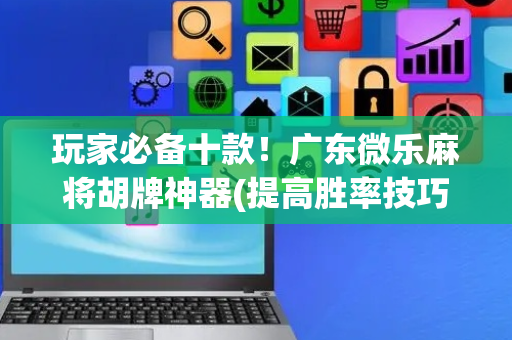 玩家必备十款！广东微乐麻将胡牌神器(提高胜率技巧)