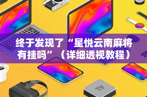 终于发现了“星悦云南麻将有挂吗”（详细透视教程）-哔哩哔哩
