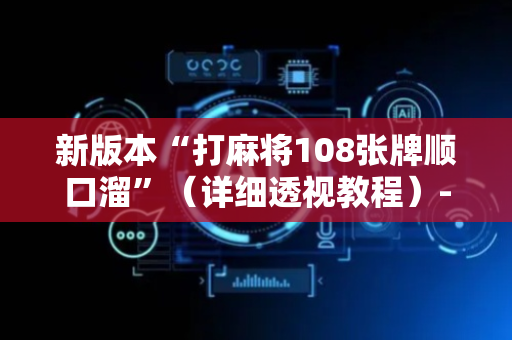 新版本“打麻将108张牌顺口溜”（详细透视教程）-哔哩哔哩