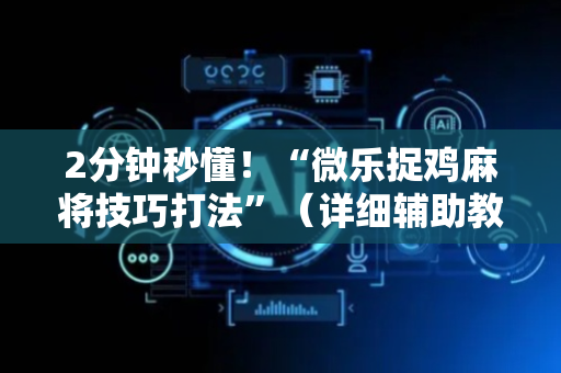 2分钟秒懂！“微乐捉鸡麻将技巧打法”（详细辅助教程）-哔哩哔哩