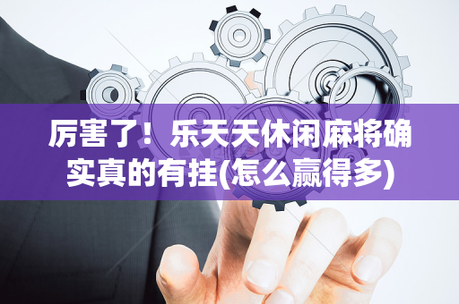 厉害了！乐天天休闲麻将确实真的有挂(怎么赢得多)