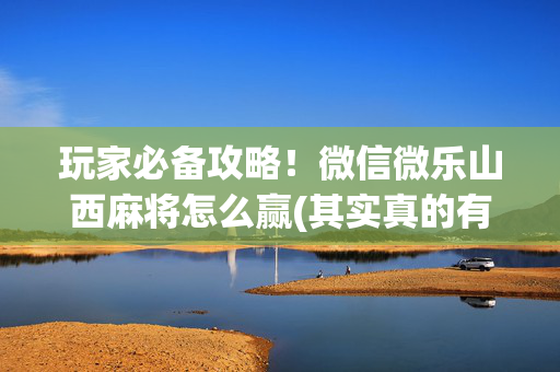 玩家必备攻略！微信微乐山西麻将怎么赢(其实真的有挂)
