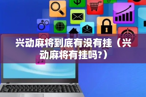 兴动麻将到底有没有挂（兴动麻将有挂吗?）