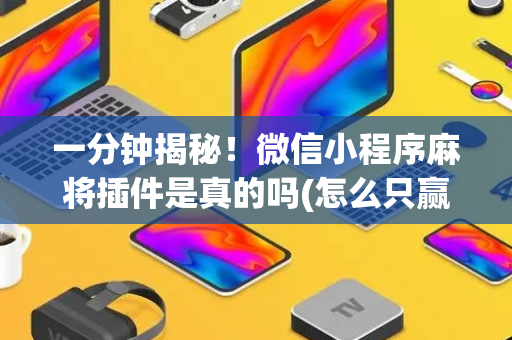一分钟揭秘！微信小程序麻将插件是真的吗(怎么只赢不输)