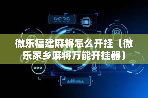 微乐福建麻将怎么开挂（微乐家乡麻将万能开挂器）