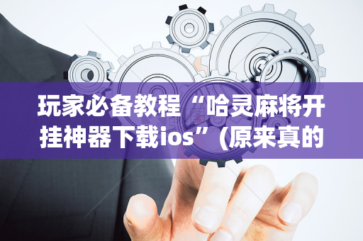 玩家必备教程“哈灵麻将开挂神器下载ios”(原来真的有挂)-抖音