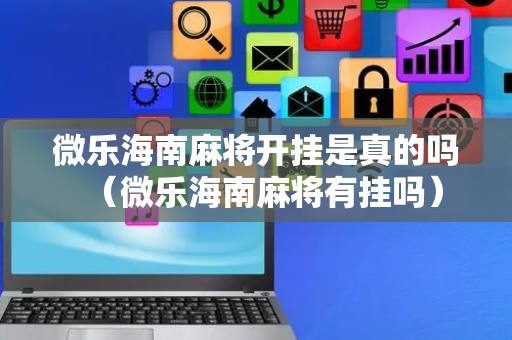 微乐海南麻将开挂是真的吗（微乐海南麻将有挂吗）