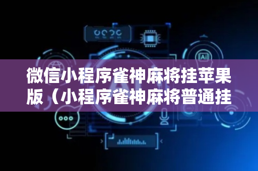 微信小程序雀神麻将挂苹果版（小程序雀神麻将普通挂）