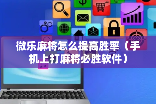 微乐麻将怎么提高胜率（手机上打麻将必胜软件）