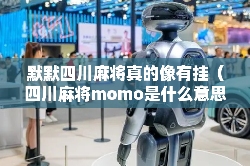 默默四川麻将真的像有挂（四川麻将momo是什么意思）