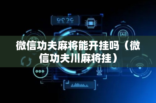 微信功夫麻将能开挂吗（微信功夫川麻将挂）