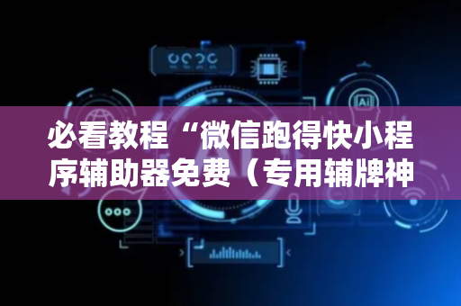 必看教程“微信跑得快小程序辅助器免费（专用辅牌神器免安装）