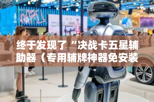终于发现了“决战卡五星辅助器（专用辅牌神器免安装）