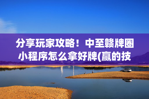 分享玩家攻略！中至赣牌圈小程序怎么拿好牌(赢的技巧系统规律)