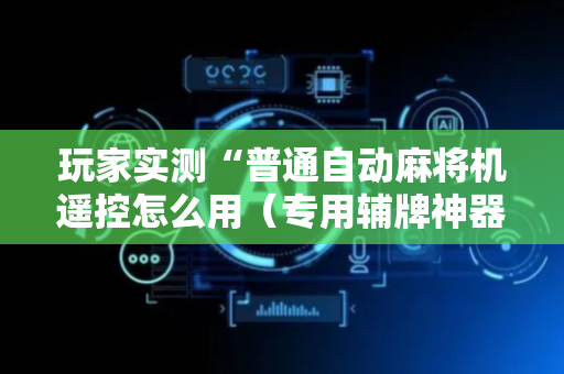 玩家实测“普通自动麻将机遥控怎么用（专用辅牌神器免安装）