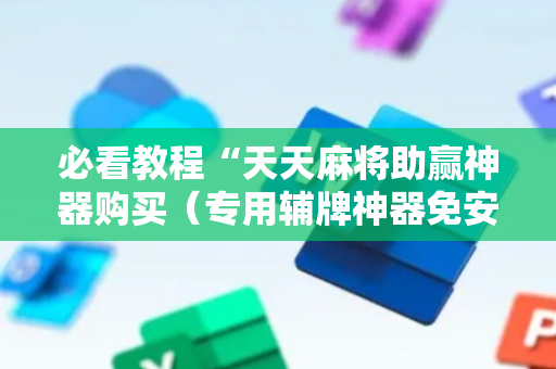 必看教程“天天麻将助赢神器购买（专用辅牌神器免安装）