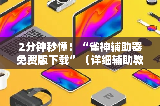 2分钟秒懂！“雀神辅助器免费版下载”（详细辅助教程）-哔哩哔哩
