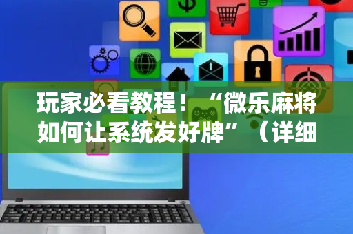 玩家必看教程！“微乐麻将如何让系统发好牌”（详细辅助教程）-哔哩哔哩