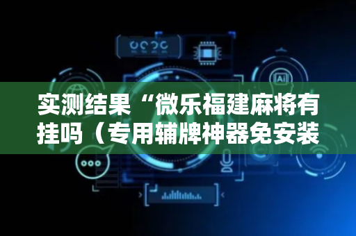 实测结果“微乐福建麻将有挂吗（专用辅牌神器免安装）