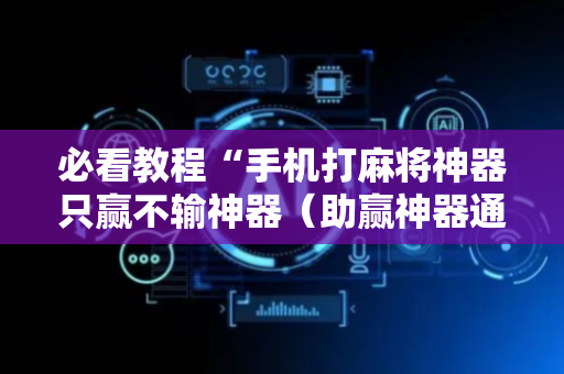 必看教程“手机打麻将神器只赢不输神器（助赢神器通用版）