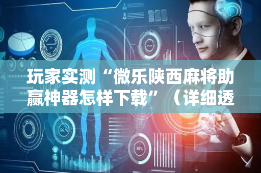 玩家实测“微乐陕西麻将助赢神器怎样下载”（详细透视教程）-哔哩哔哩