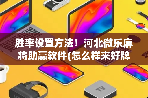 胜率设置方法！河北微乐麻将助赢软件(怎么样来好牌)