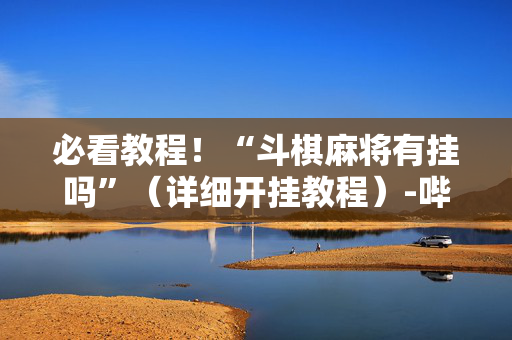 必看教程！“斗棋麻将有挂吗”（详细开挂教程）-哔哩哔哩