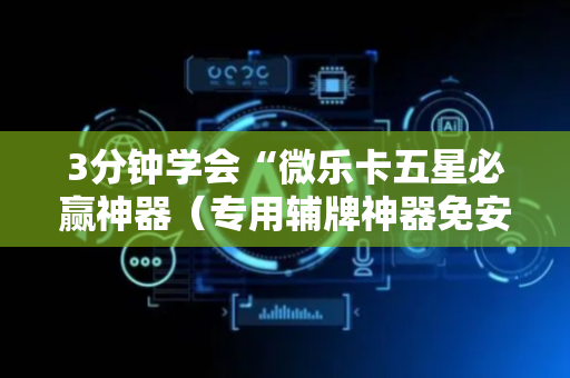 3分钟学会“微乐卡五星必赢神器（专用辅牌神器免安装）