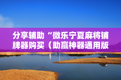 分享辅助“微乐宁夏麻将铺牌器购买（助赢神器通用版）